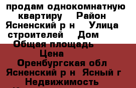 продам однокомнатную квартиру  › Район ­ Ясненский р-н  › Улица ­ строителей  › Дом ­ 10 › Общая площадь ­ 33 › Цена ­ 840 - Оренбургская обл., Ясненский р-н, Ясный г. Недвижимость » Квартиры продажа   